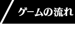 ゲームの流れ