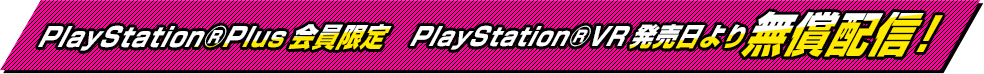 PlayStation&reg;Plus会員限定 PlayStation&reg;VR発売日より 無償配信！