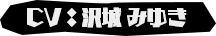 CV：沢城 みゆき