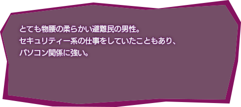 とても物腰の柔らかい避難民の男性。セキュリティー系の仕事をしていたこともあり、パソコン関係に強い。