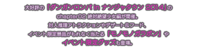 大好評の「ダンガンロンパ in ナンジャタウン 2014」のchapter02 絶対絶望少女編が開催。対人推理アトラクションやデザート＆フード、イベント限定景品がもれなく当たる「モノモノガラポン」やイベント限定グッズも登場。