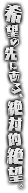 希望の先にある、絶対的絶望。