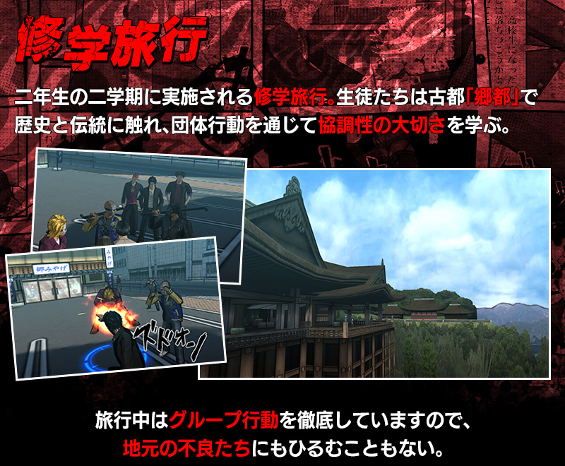 修学旅行 二年生の二学期に実施される修学旅行。生徒たちは古都「郷都」で歴史と伝統に触れ、団体行動を通じて協調性の大切さを学ぶ。 旅行中はグループ行動を徹底していますので、地元の不良たちにもひるむこともない。